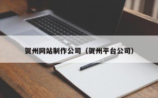 马鞍山贺州网站制作公司（贺州平台公司）